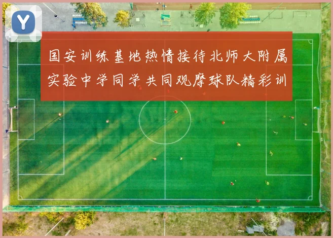 国安训练基地热情接待北师大附属实验中学同学共同观摩球队精彩训练活动