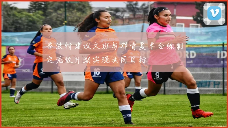 香波特建议文班与邓肯夏季合练制定无敌计划实现共同目标