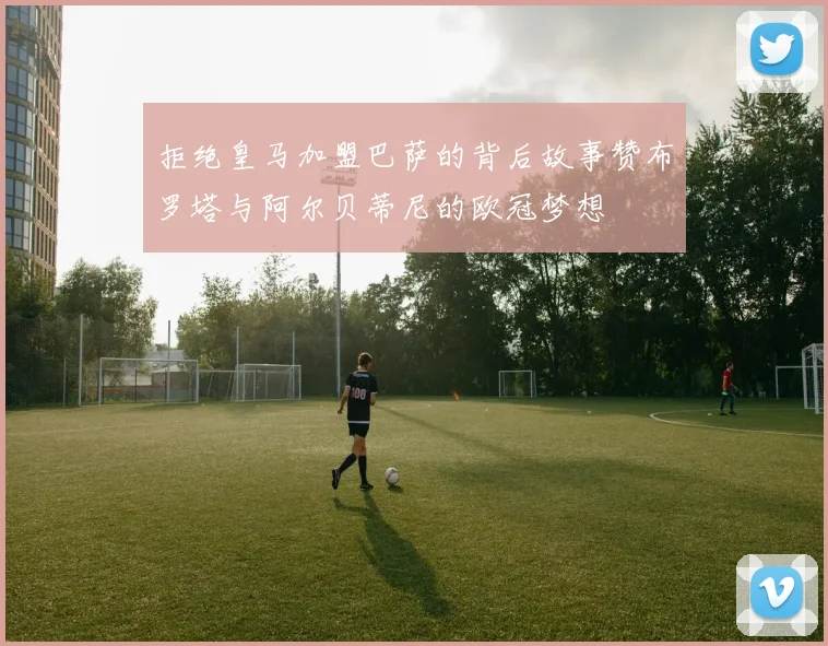 拒绝皇马加盟巴萨的背后故事赞布罗塔与阿尔贝蒂尼的欧冠梦想