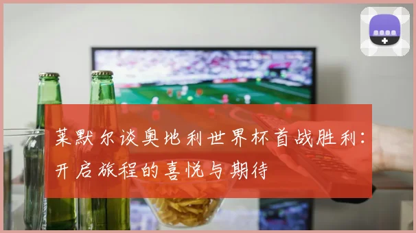 莱默尔谈奥地利世界杯首战胜利：开启旅程的喜悦与期待