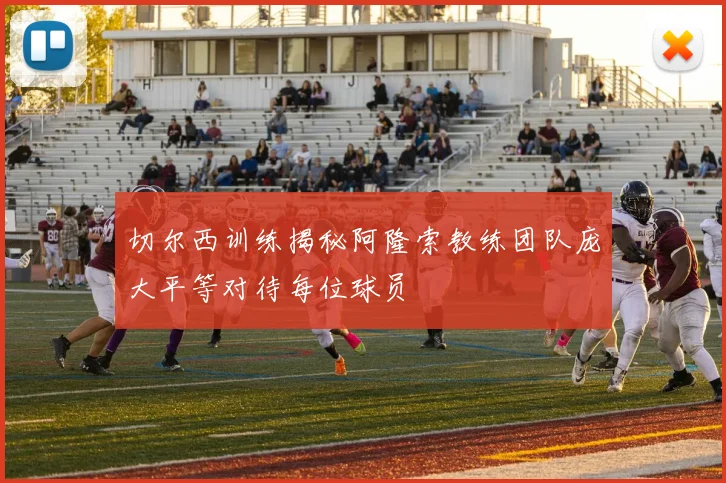 切尔西训练揭秘阿隆索教练团队庞大平等对待每位球员