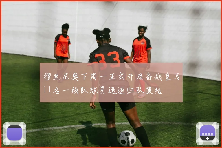 穆里尼奥下周一正式开启备战皇马11名一线队球员迅速归队集结