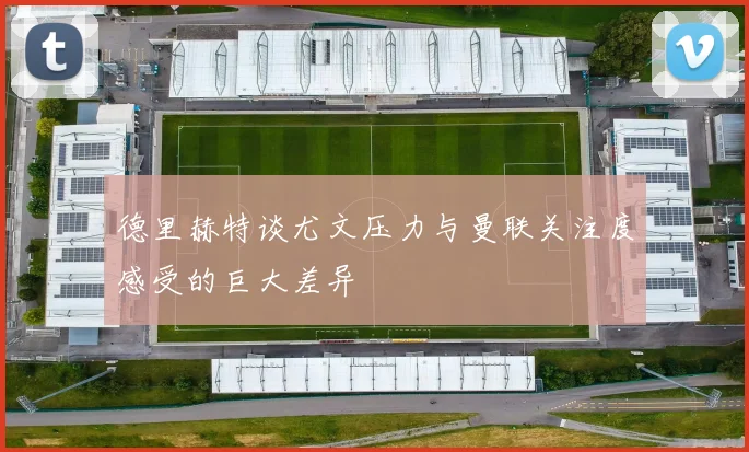 德里赫特谈尤文压力与曼联关注度感受的巨大差异