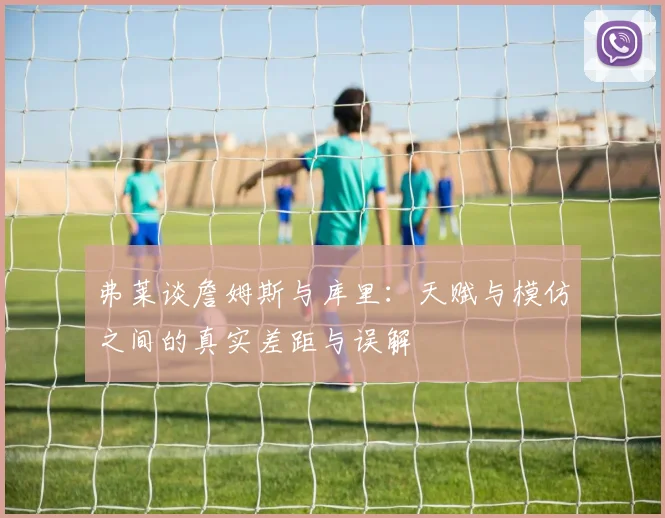 弗莱谈詹姆斯与库里：天赋与模仿之间的真实差距与误解