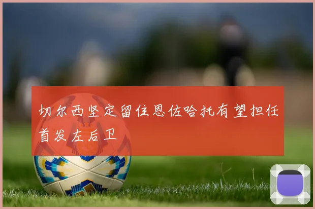 切尔西坚定留住恩佐哈托有望担任首发左后卫