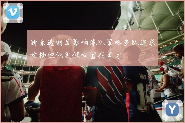 新乐透制度影响球队策略多队追求吹杨但他更倾向留在奇才