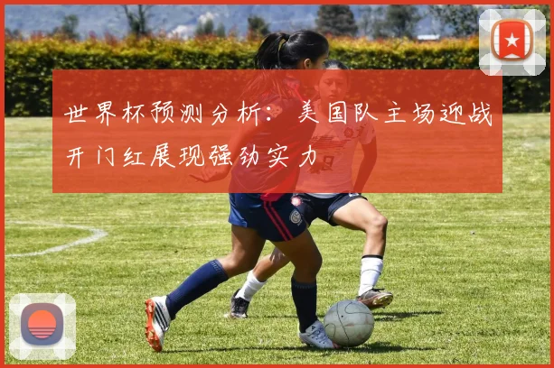世界杯预测分析：美国队主场迎战开门红展现强劲实力