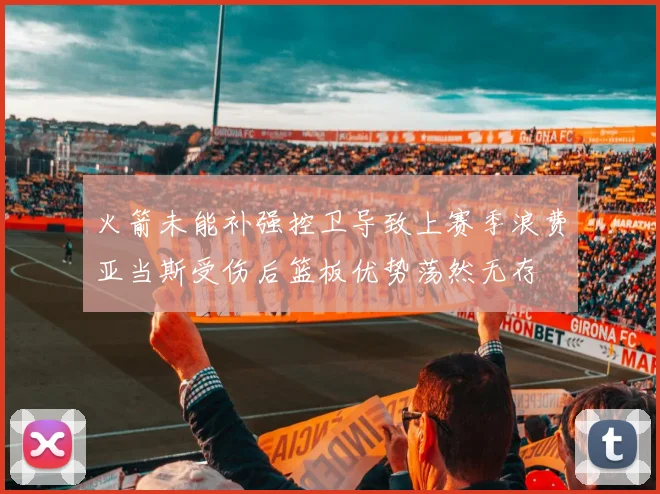 火箭未能补强控卫导致上赛季浪费亚当斯受伤后篮板优势荡然无存