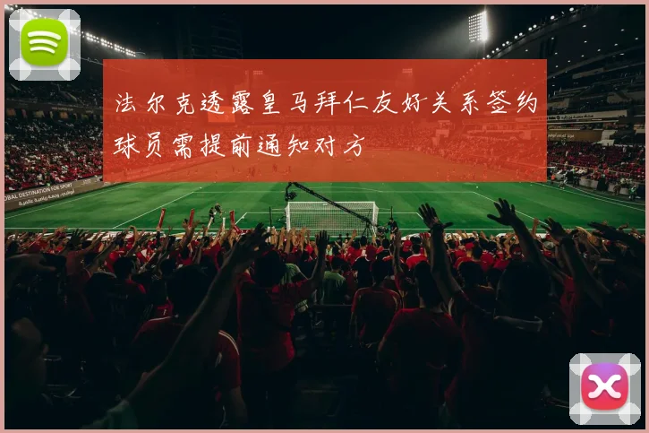 法尔克透露皇马拜仁友好关系签约球员需提前通知对方