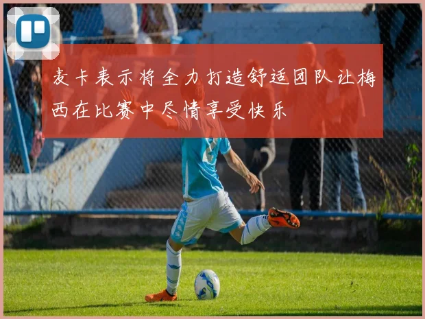 麦卡表示将全力打造舒适团队让梅西在比赛中尽情享受快乐